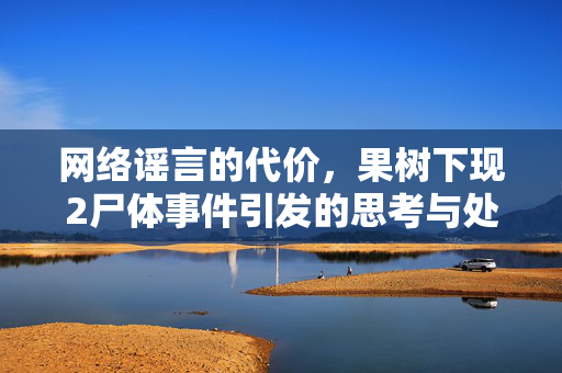网络谣言的代价，果树下现2尸体事件引发的思考与处罚