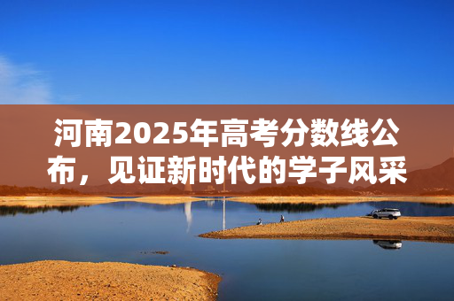 河南2025年高考分数线公布，见证新时代的学子风采