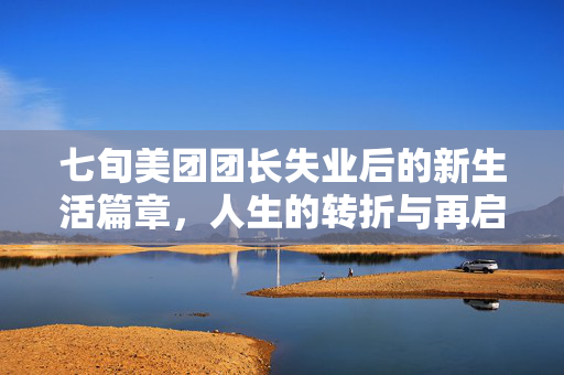 七旬美团团长失业后的新生活篇章，人生的转折与再启程