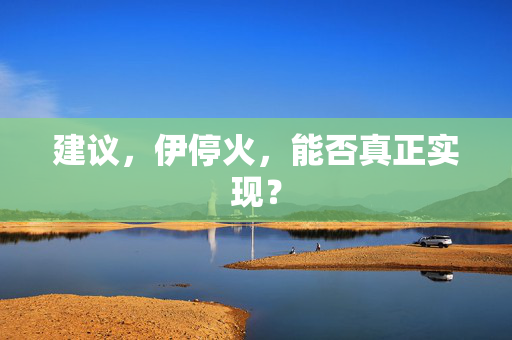 建议，伊停火，能否真正实现？