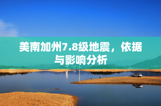美南加州7.8级地震，依据与影响分析