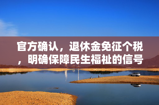 官方确认，退休金免征个税，明确保障民生福祉的信号