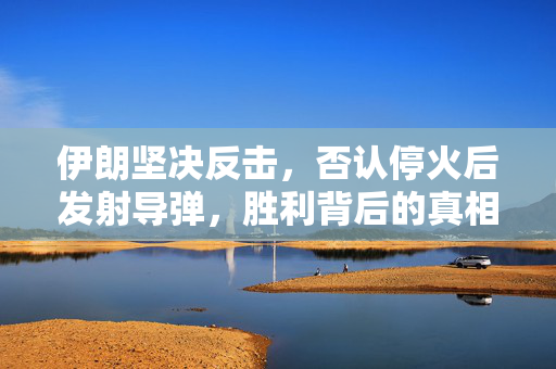 伊朗坚决反击，否认停火后发射导弹，胜利背后的真相揭露