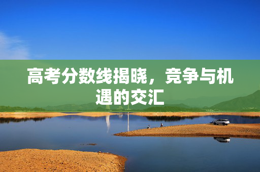 高考分数线揭晓，竞争与机遇的交汇