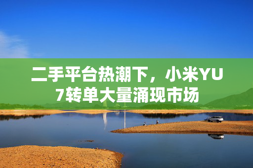 二手平台热潮下，小米YU7转单大量涌现市场