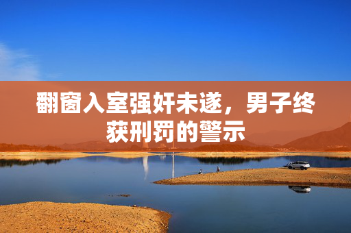 翻窗入室强奸未遂，男子终获刑罚的警示