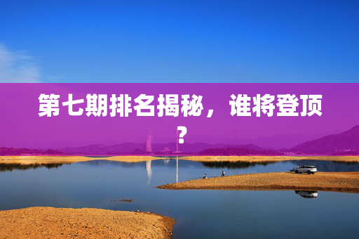 第七期排名揭秘，谁将登顶？