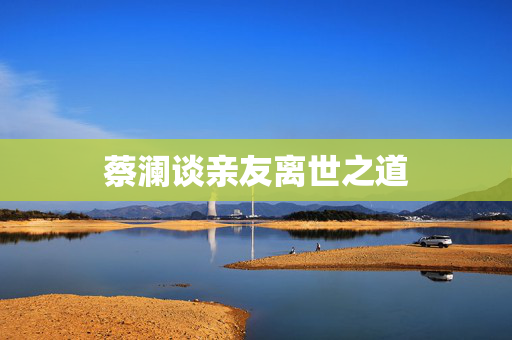 蔡澜谈亲友离世之道