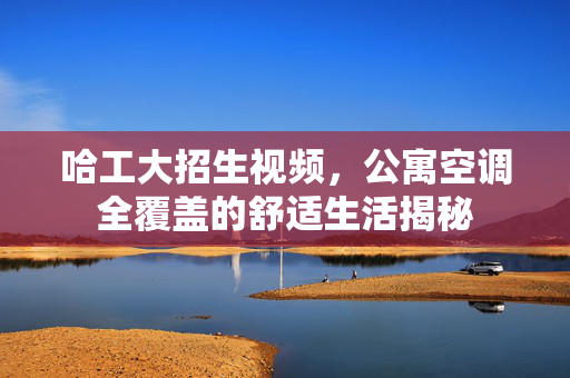 哈工大招生视频，公寓空调全覆盖的舒适生活揭秘