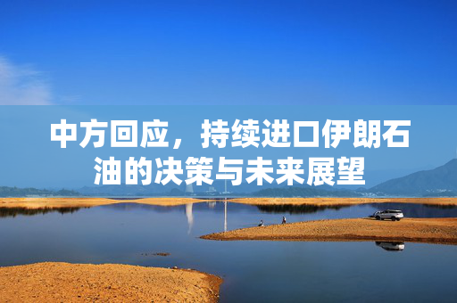 中方回应，持续进口伊朗石油的决策与未来展望