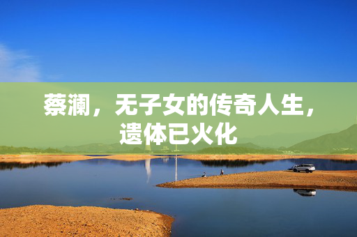 蔡澜，无子女的传奇人生，遗体已火化