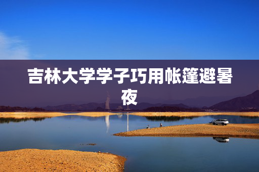 吉林大学学子巧用帐篷避暑夜