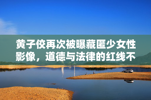 黄子佼再次被曝藏匿少女性影像，道德与法律的红线不容侵犯
