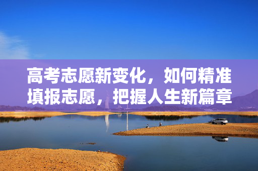 高考志愿新变化，如何精准填报志愿，把握人生新篇章