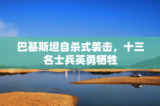 巴基斯坦自杀式袭击，十三名士兵英勇牺牲