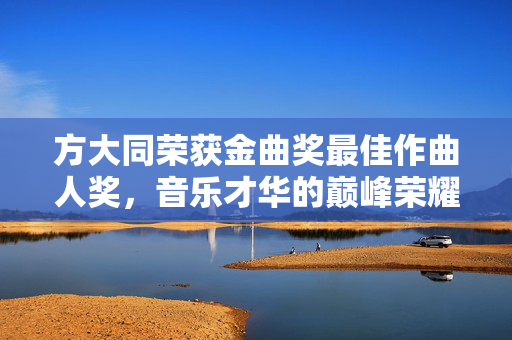方大同荣获金曲奖最佳作曲人奖，音乐才华的巅峰荣耀