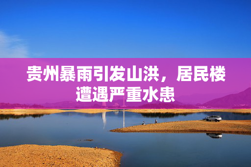 贵州暴雨引发山洪，居民楼遭遇严重水患