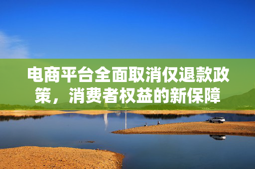 电商平台全面取消仅退款政策，消费者权益的新保障