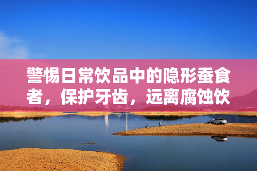 警惕日常饮品中的隐形蚕食者，保护牙齿，远离腐蚀饮料