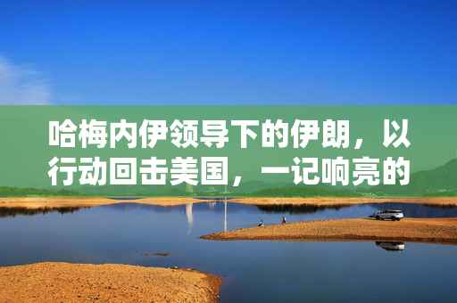 哈梅内伊领导下的伊朗，以行动回击美国，一记响亮的耳光