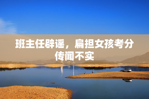 班主任辟谣，扁担女孩考分传闻不实
