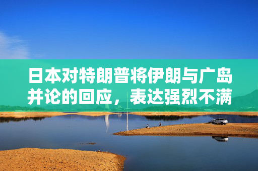日本对特朗普将伊朗与广岛并论的回应，表达强烈不满与担忧