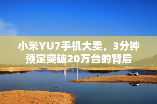小米YU7手机大卖，3分钟预定突破20万台的背后
