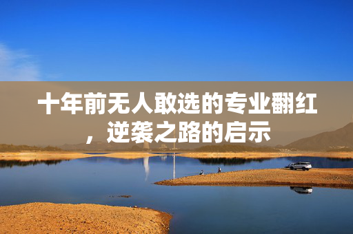 十年前无人敢选的专业翻红，逆袭之路的启示