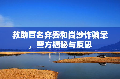 救助百名弃婴和尚涉诈骗案，警方揭秘与反思