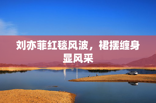 刘亦菲红毯风波，裙摆缠身显风采