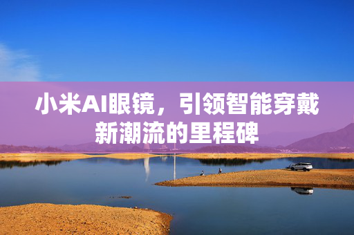 小米AI眼镜，引领智能穿戴新潮流的里程碑