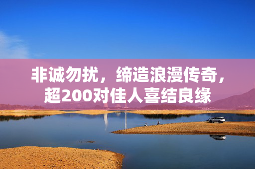 非诚勿扰，缔造浪漫传奇，超200对佳人喜结良缘