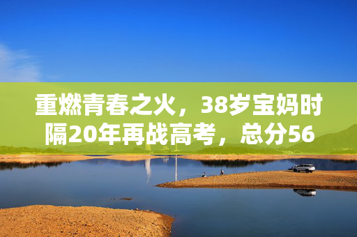 重燃青春之火，38岁宝妈时隔20年再战高考，总分565的励志故事
