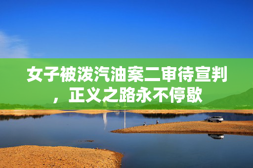 女子被泼汽油案二审待宣判，正义之路永不停歇