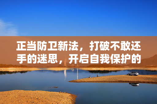正当防卫新法，打破不敢还手的迷思，开启自我保护的破冰之旅