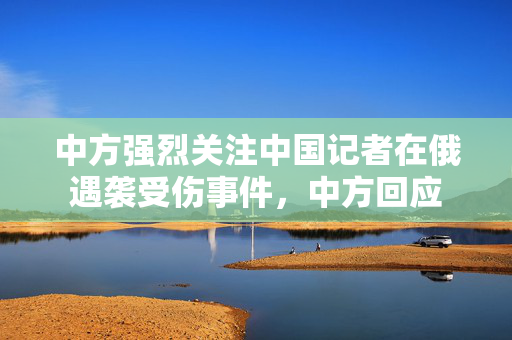 中方强烈关注中国记者在俄遇袭受伤事件，中方回应