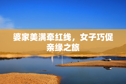 婆家美满牵红线，女子巧促亲缘之旅