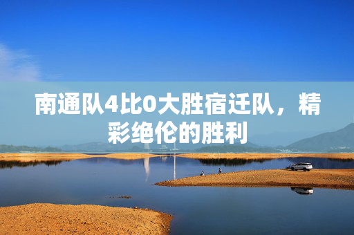 南通队4比0大胜宿迁队，精彩绝伦的胜利