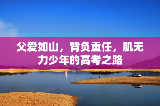 父爱如山，背负重任，肌无力少年的高考之路