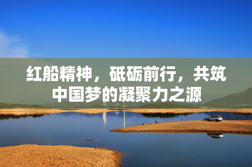 红船精神，砥砺前行，共筑中国梦的凝聚力之源