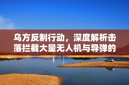 乌方反制行动，深度解析击落拦截大量无人机与导弹的战术策略