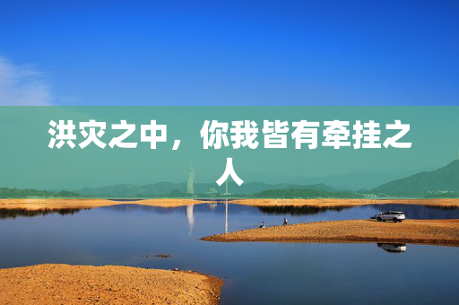 洪灾之中，你我皆有牵挂之人