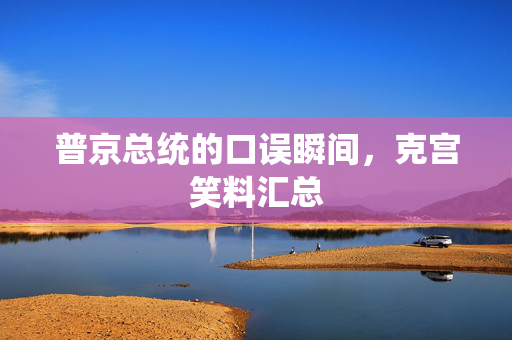 普京总统的口误瞬间，克宫笑料汇总