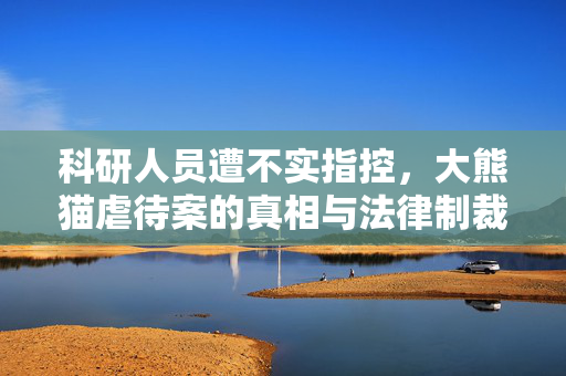 科研人员遭不实指控，大熊猫虐待案的真相与法律制裁