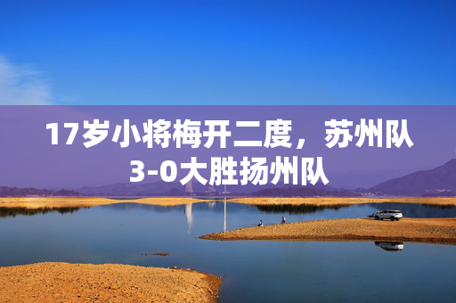 17岁小将梅开二度，苏州队3-0大胜扬州队