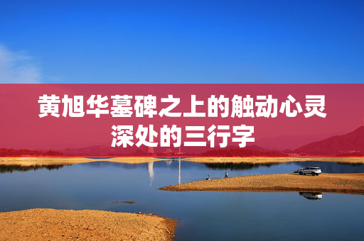 黄旭华墓碑之上的触动心灵深处的三行字