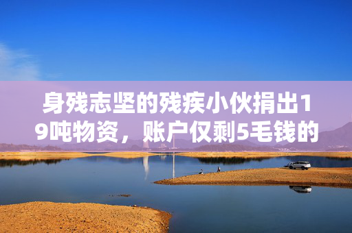 身残志坚的残疾小伙捐出19吨物资，账户仅剩5毛钱的故事