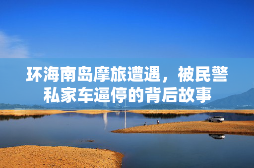 环海南岛摩旅遭遇，被民警私家车逼停的背后故事