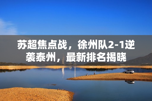 苏超焦点战，徐州队2-1逆袭泰州，最新排名揭晓