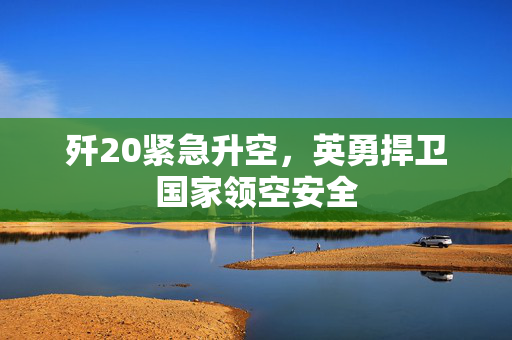 歼20紧急升空，英勇捍卫国家领空安全